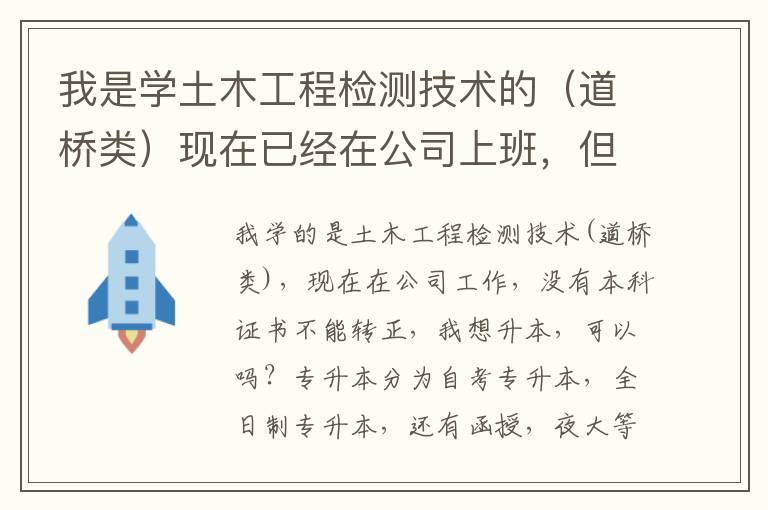 我是學土木工程檢測技術(shù)的（道橋類）現(xiàn)在已經(jīng)在公司上班，但是沒本科證轉(zhuǎn)不了正，我想專升本，可以嗎