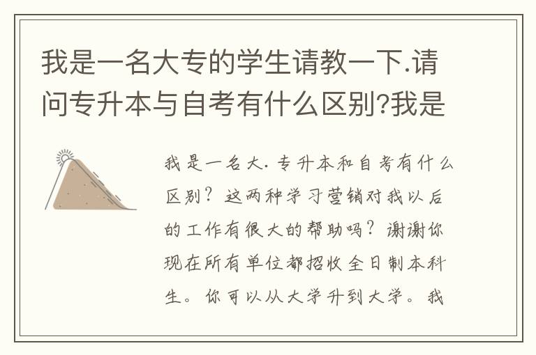 我是一名大專的學生請教一下.請問專升本與自考有什么區(qū)別?我是學營銷的這兩樣對我以后的工作幫助大嗎?謝謝