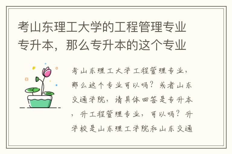 考山東理工大學(xué)的工程管理專(zhuān)業(yè)專(zhuān)升本，那么專(zhuān)升本的這個(gè)專(zhuān)業(yè)可以嗎？或是山東交通學(xué)院的，請(qǐng)求具體的解答