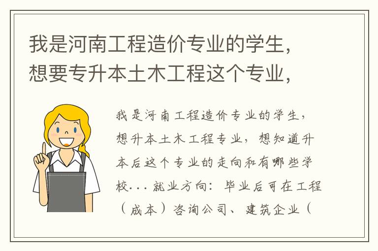 我是河南工程造價專業(yè)的學生，想要專升本土木工程這個專業(yè)，想了解下升本后這個專業(yè)的走向和有哪些學校...